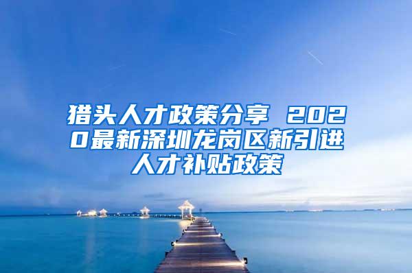 猎头人才政策分享 2020最新深圳龙岗区新引进人才补贴政策