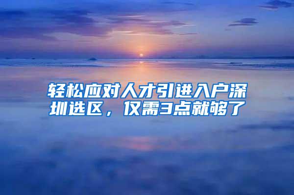 轻松应对人才引进入户深圳选区，仅需3点就够了