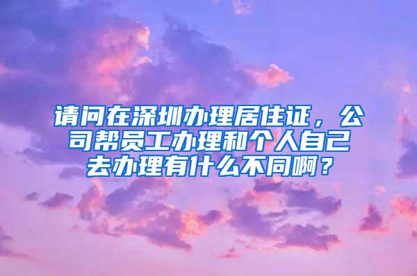 请问在深圳办理居住证，公司帮员工办理和个人自己去办理有什么不同啊？