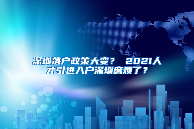 深圳落户政策大变？ 2021人才引进入户深圳麻烦了？