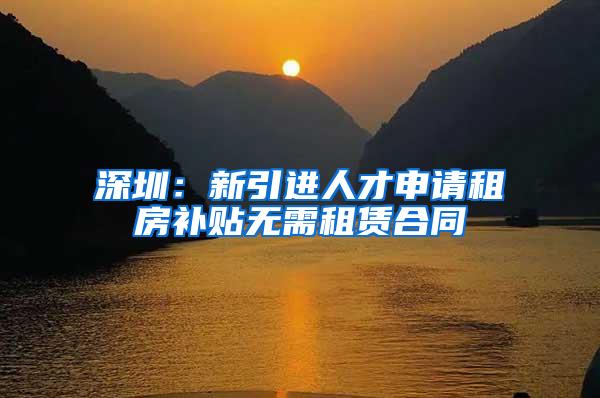 深圳：新引进人才申请租房补贴无需租赁合同