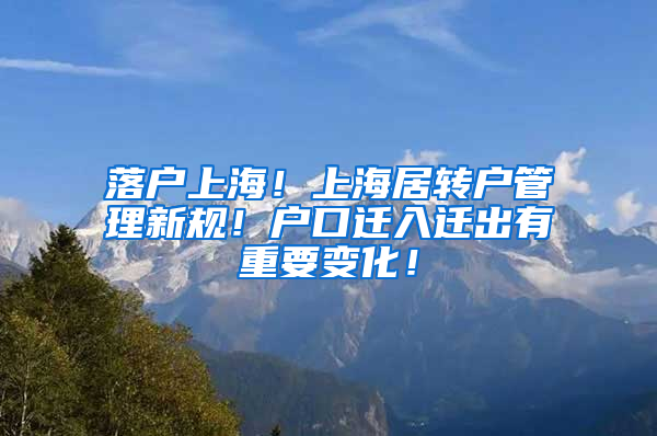 落户上海！上海居转户管理新规！户口迁入迁出有重要变化！