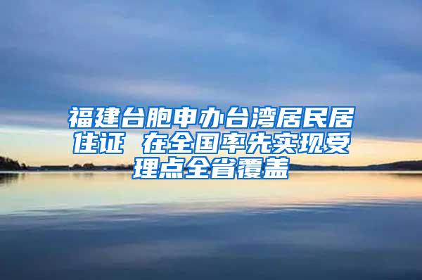 福建台胞申办台湾居民居住证 在全国率先实现受理点全省覆盖
