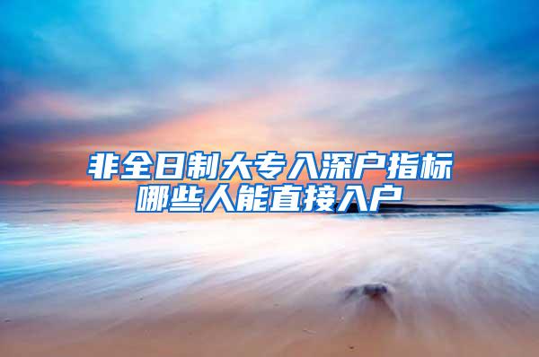 非全日制大专入深户指标哪些人能直接入户