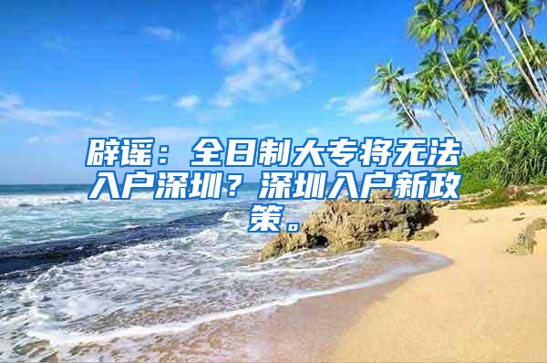 辟谣：全日制大专将无法入户深圳？深圳入户新政策。