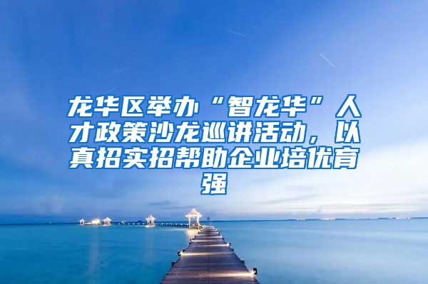 龙华区举办“智龙华”人才政策沙龙巡讲活动，以真招实招帮助企业培优育强