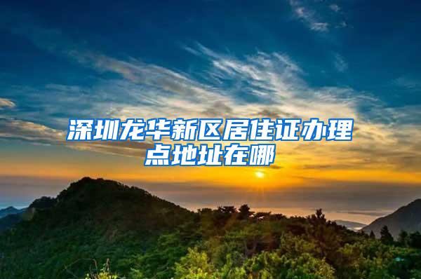 深圳龙华新区居住证办理点地址在哪