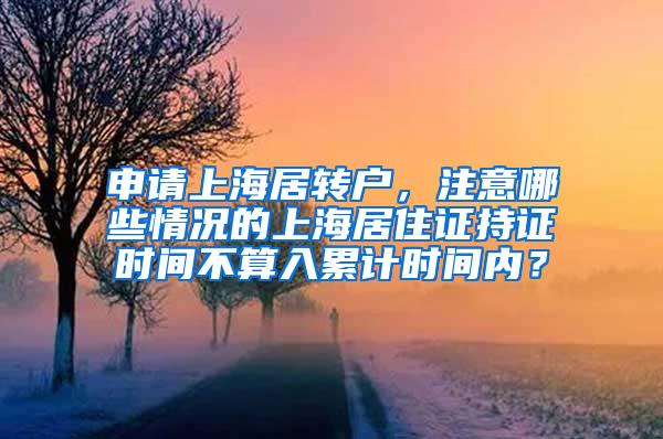 申请上海居转户，注意哪些情况的上海居住证持证时间不算入累计时间内？