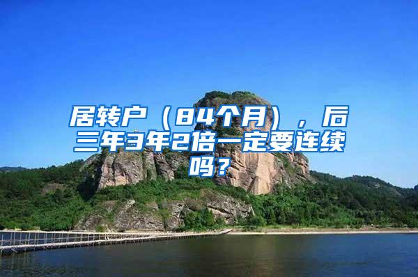 居转户（84个月），后三年3年2倍一定要连续吗？