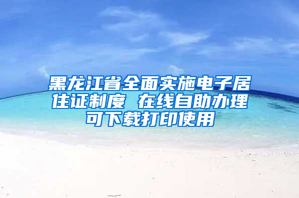 黑龙江省全面实施电子居住证制度 在线自助办理可下载打印使用