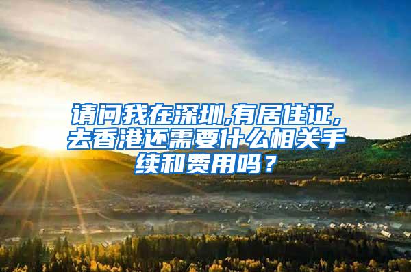 请问我在深圳,有居住证,去香港还需要什么相关手续和费用吗？