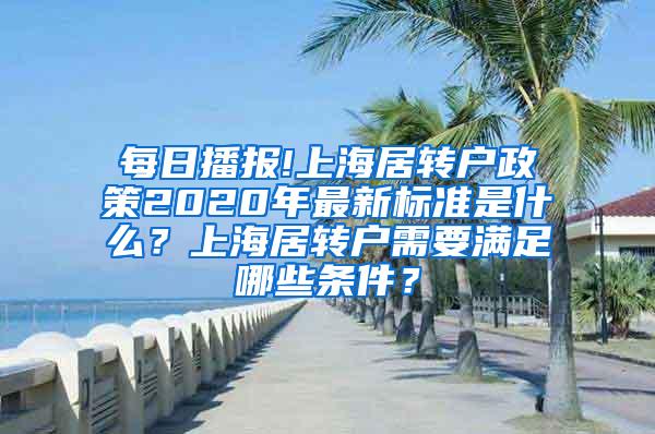 每日播报!上海居转户政策2020年最新标准是什么？上海居转户需要满足哪些条件？