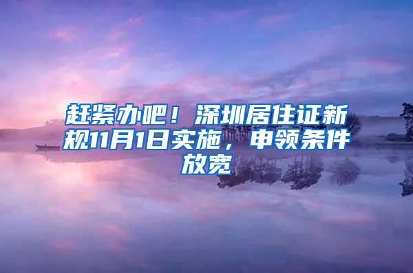 赶紧办吧！深圳居住证新规11月1日实施，申领条件放宽