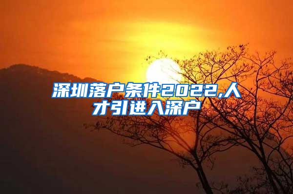 深圳落户条件2022,人才引进入深户