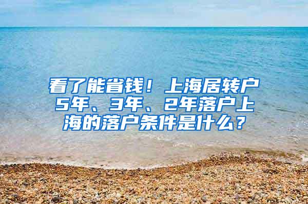 看了能省钱！上海居转户5年、3年、2年落户上海的落户条件是什么？