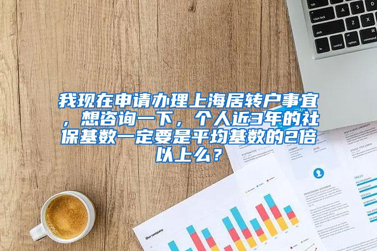 我现在申请办理上海居转户事宜，想咨询一下，个人近3年的社保基数一定要是平均基数的2倍以上么？