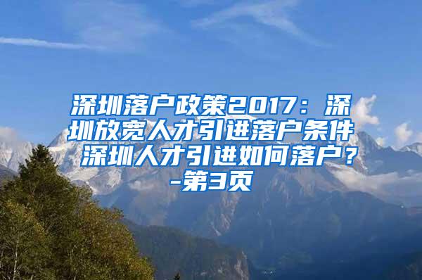 深圳落户政策2017：深圳放宽人才引进落户条件 深圳人才引进如何落户？-第3页