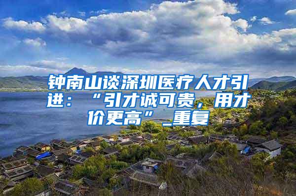 钟南山谈深圳医疗人才引进：“引才诚可贵，用才价更高”_重复