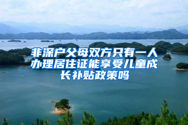 非深户父母双方只有一人办理居住证能享受儿童成长补贴政策吗