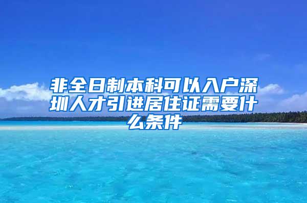 非全日制本科可以入户深圳人才引进居住证需要什么条件