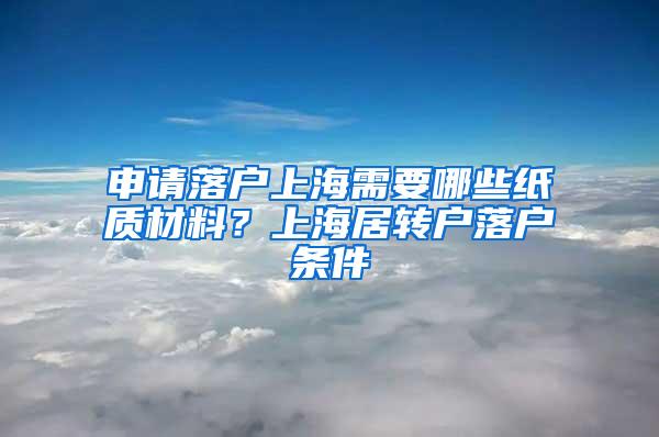 申请落户上海需要哪些纸质材料？上海居转户落户条件