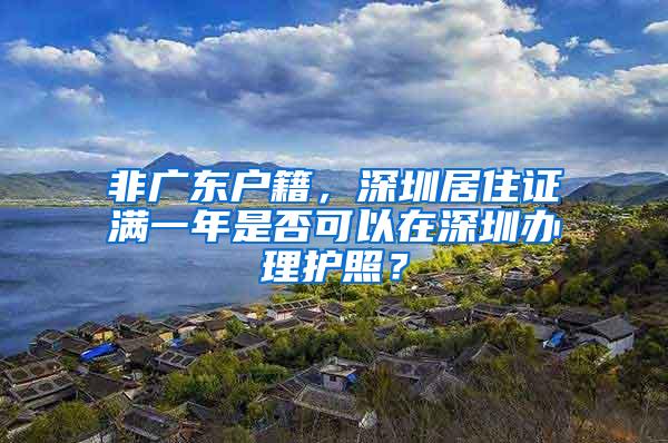 非广东户籍，深圳居住证满一年是否可以在深圳办理护照？
