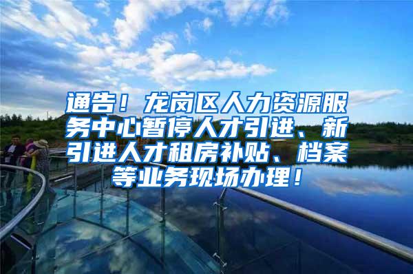 通告！龙岗区人力资源服务中心暂停人才引进、新引进人才租房补贴、档案等业务现场办理！