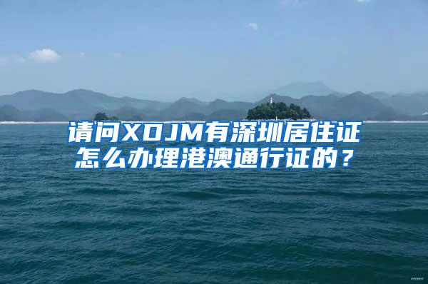 请问XDJM有深圳居住证怎么办理港澳通行证的？