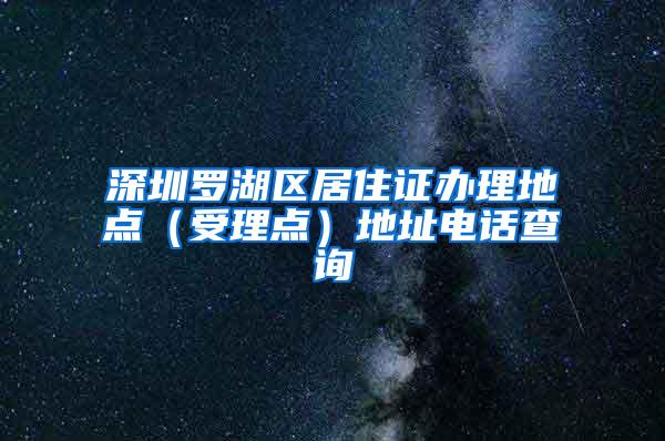 深圳罗湖区居住证办理地点（受理点）地址电话查询