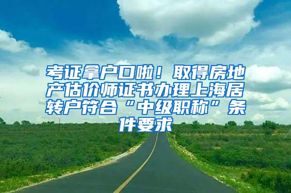 考证拿户口啦！取得房地产估价师证书办理上海居转户符合“中级职称”条件要求