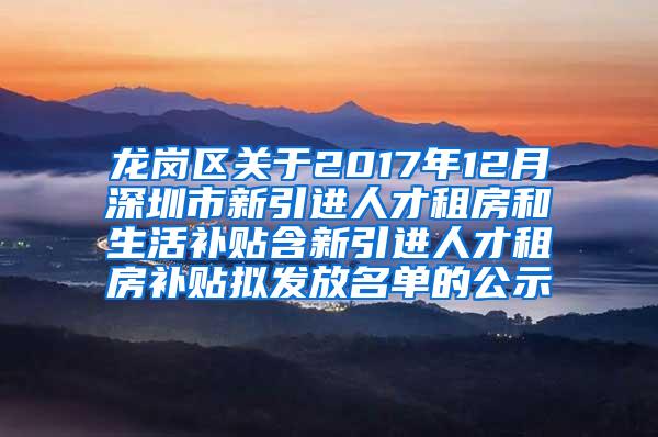 龙岗区关于2017年12月深圳市新引进人才租房和生活补贴含新引进人才租房补贴拟发放名单的公示