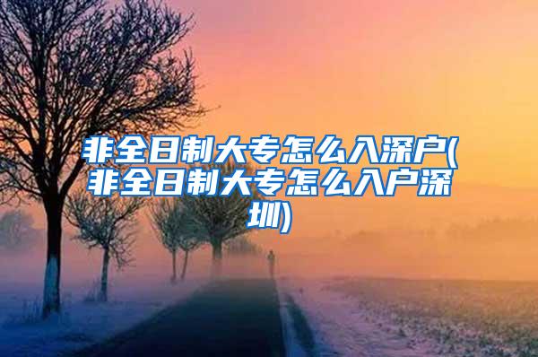 非全日制大专怎么入深户(非全日制大专怎么入户深圳)