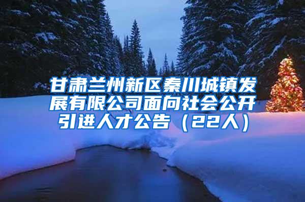 甘肃兰州新区秦川城镇发展有限公司面向社会公开引进人才公告（22人）