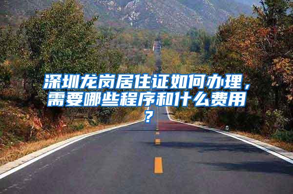深圳龙岗居住证如何办理，需要哪些程序和什么费用？