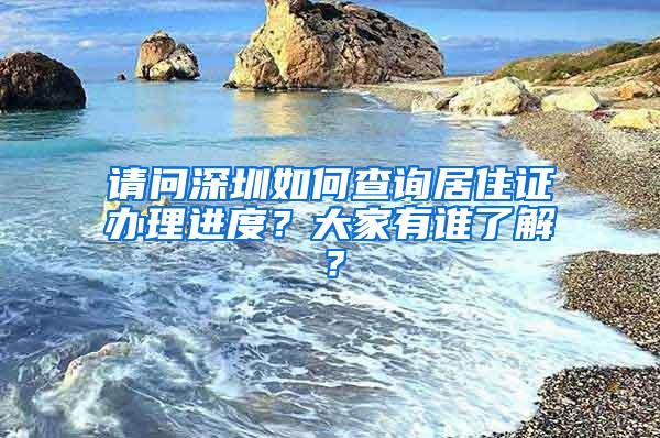 请问深圳如何查询居住证办理进度？大家有谁了解？