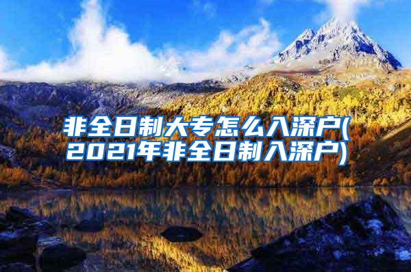 非全日制大专怎么入深户(2021年非全日制入深户)