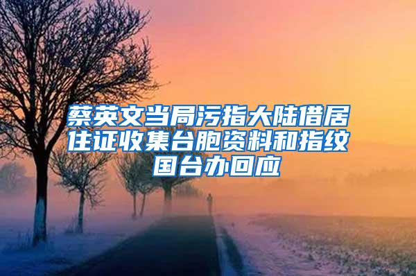 蔡英文当局污指大陆借居住证收集台胞资料和指纹 国台办回应