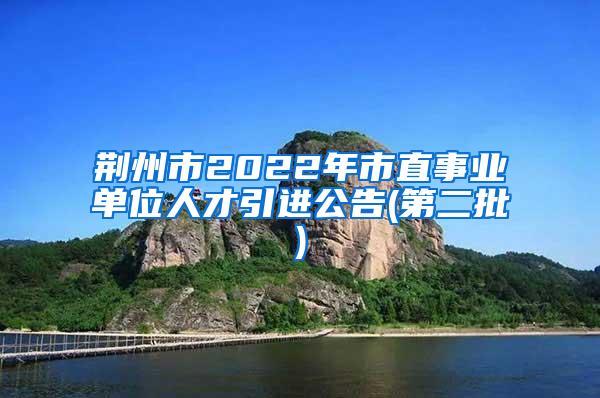 荆州市2022年市直事业单位人才引进公告(第二批)