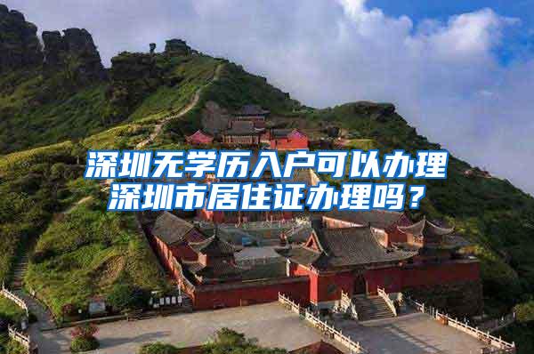 深圳无学历入户可以办理深圳市居住证办理吗？