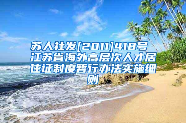 苏人社发[2011]418号 江苏省海外高层次人才居住证制度暂行办法实施细则