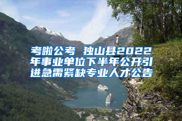 考啦公考 独山县2022年事业单位下半年公开引进急需紧缺专业人才公告