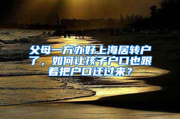 父母一方办好上海居转户了，如何让孩子户口也跟着把户口迁过来？