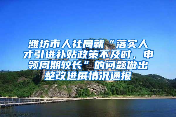 潍坊市人社局就“落实人才引进补贴政策不及时，申领周期较长”的问题做出整改进展情况通报