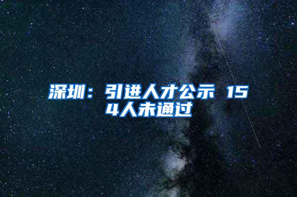 深圳：引进人才公示 154人未通过