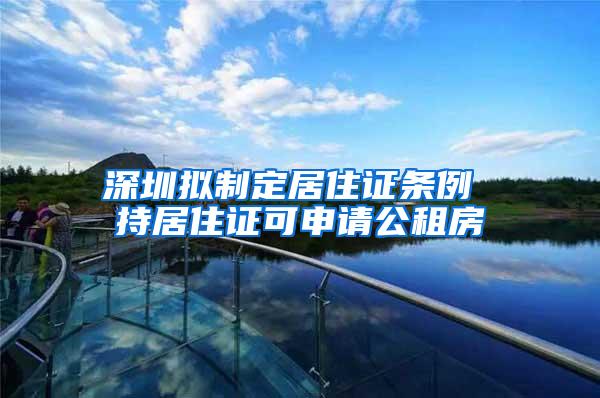 深圳拟制定居住证条例 持居住证可申请公租房