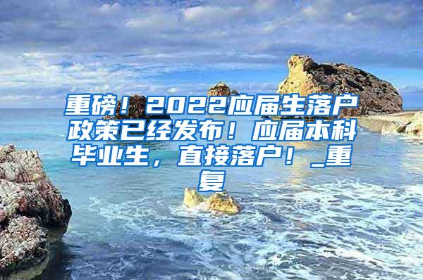 重磅！2022应届生落户政策已经发布！应届本科毕业生，直接落户！_重复