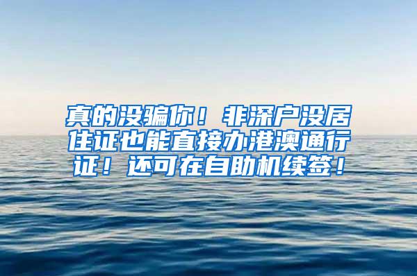 真的没骗你！非深户没居住证也能直接办港澳通行证！还可在自助机续签！