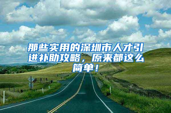 那些实用的深圳市人才引进补助攻略，原来都这么简单！