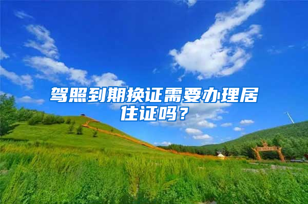 驾照到期换证需要办理居住证吗？