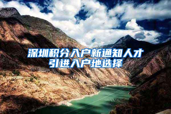 深圳积分入户新通知人才引进入户地选择